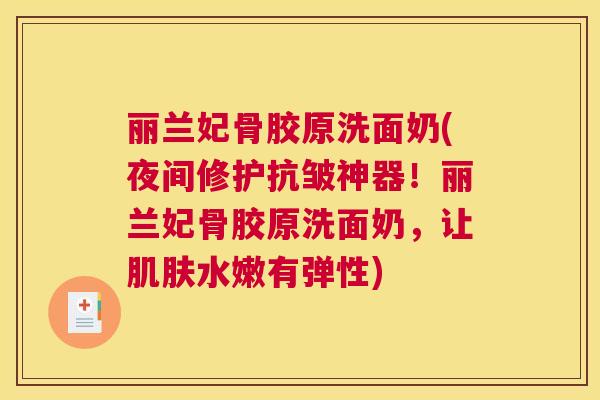 丽兰妃骨胶原洗面奶(夜间修护抗皱神器！丽兰妃骨胶原洗面奶，让水嫩有弹性)