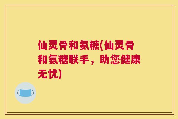 仙灵骨和氨糖(仙灵骨和氨糖联手，助您健康无忧)