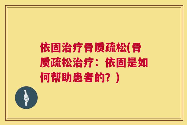 依固治疗骨质疏松(骨质疏松治疗：依固是如何帮助患者的？)