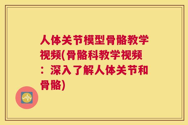 人体关节模型骨骼教学视频(骨骼科教学视频：深入了解人体关节和骨骼)