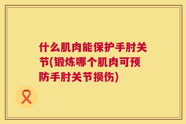 什么肌肉能保护手肘关节(锻炼哪个肌肉可预防手肘关节损伤)