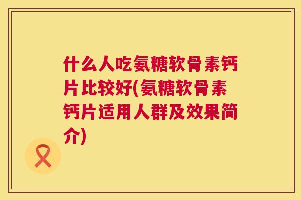 什么人吃氨糖软骨素钙片比较好(氨糖软骨素钙片适用人群及效果简介)