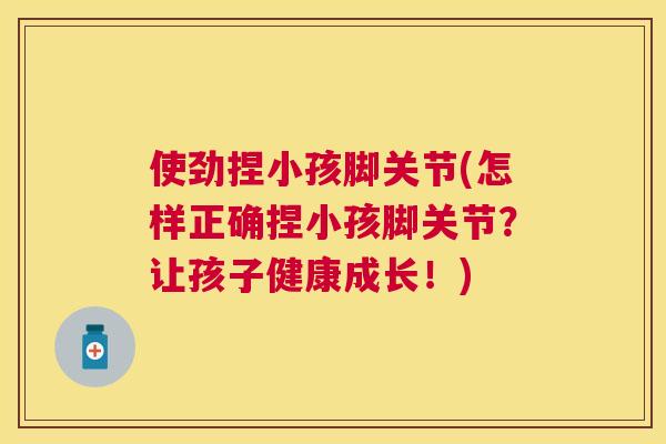 使劲捏小孩脚关节(怎样正确捏小孩脚关节？让孩子健康成长！)