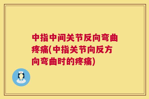 中指中间关节反向弯曲疼痛(中指关节向反方向弯曲时的疼痛)
