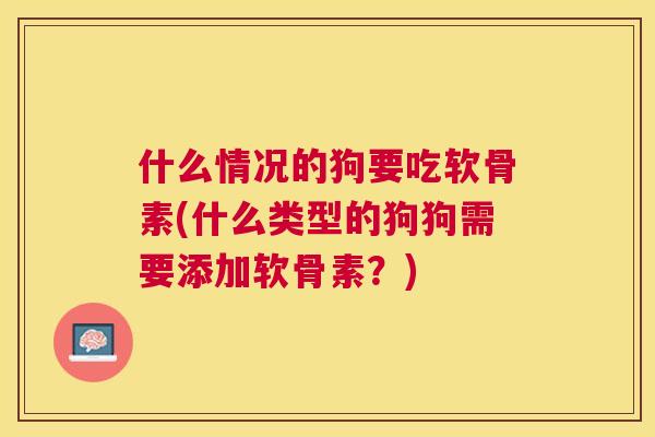 什么情况的狗要吃软骨素(什么类型的狗狗需要添加软骨素？)