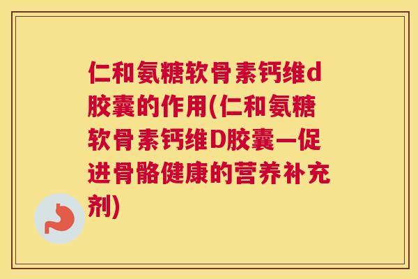 仁和氨糖软骨素钙维d胶囊的作用(仁和氨糖软骨素钙维D胶囊—促进骨骼健康的营养补充剂)