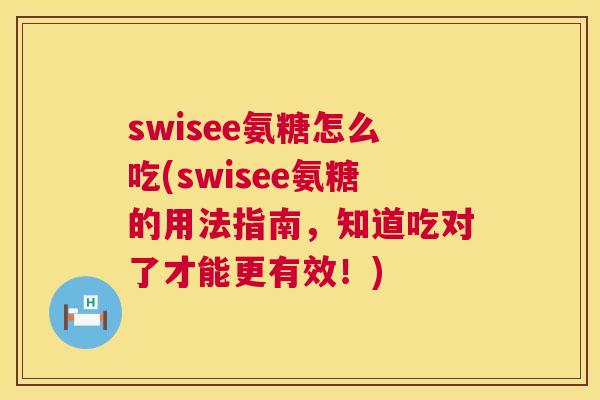swisee氨糖怎么吃(swisee氨糖的用法指南，知道吃对了才能更有效！)