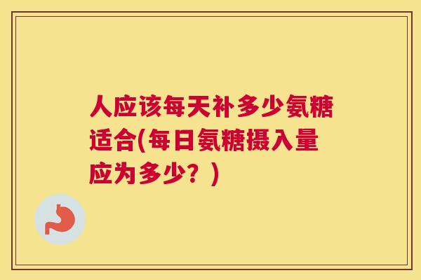 人应该每天补多少氨糖适合(每日氨糖摄入量应为多少？)