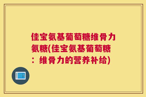 佳宝氨基葡萄糖维骨力氨糖(佳宝氨基葡萄糖：维骨力的营养补给)