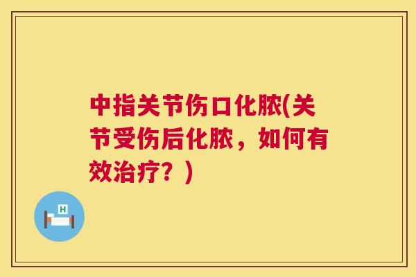 中指关节伤口化脓(关节受伤后化脓，如何有效治疗？)
