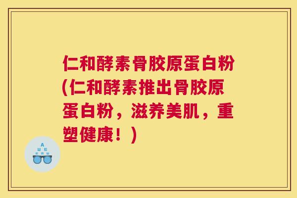 仁和酵素骨胶原蛋白粉(仁和酵素推出骨胶原蛋白粉,滋养美肌,重塑健康!) 仁和酵素骨胶原蛋白粉(仁和酵素推出骨胶原蛋白粉,滋养美肌,重塑健康!)