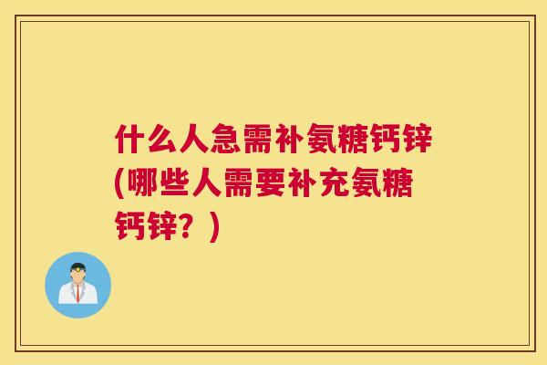 什么人急需补氨糖钙锌(哪些人需要补充氨糖钙锌？)