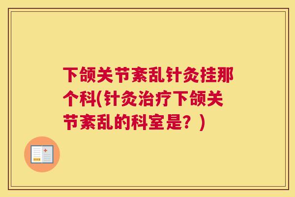 下颌关节紊乱针灸挂那个科(针灸治疗下颌关节紊乱的科室是？)