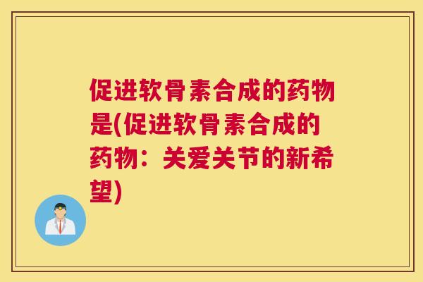促进软骨素合成的药物是(促进软骨素合成的药物：关爱关节的新希望)