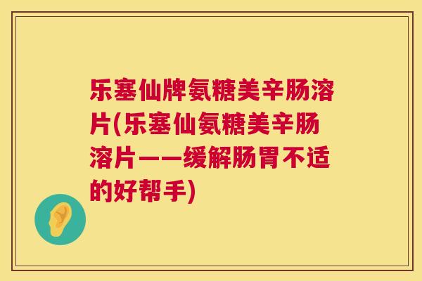 乐塞仙牌氨糖美辛肠溶片(乐塞仙氨糖美辛肠溶片——缓解肠胃不适的好帮手)