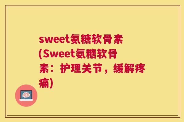 sweet氨糖软骨素(Sweet氨糖软骨素：护理关节，缓解疼痛)