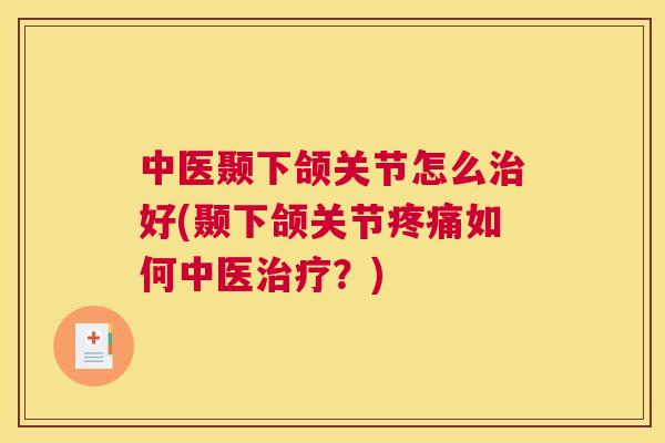 中医颞下颌关节怎么治好(颞下颌关节疼痛如何中医治疗？)