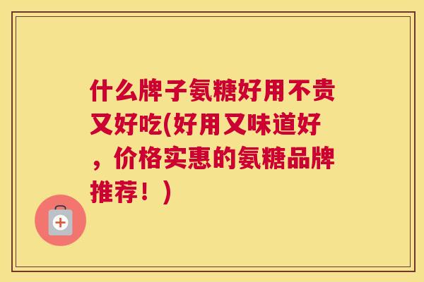 什么牌子氨糖好用不贵又好吃(好用又味道好，价格实惠的氨糖品牌推荐！)