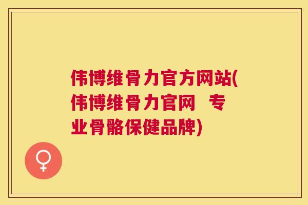 伟博维骨力官方网站(伟博维骨力官网  专业骨骼保健品牌)