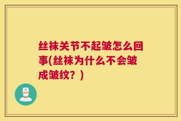 丝袜关节不起皱怎么回事(丝袜为什么不会皱成皱纹？)