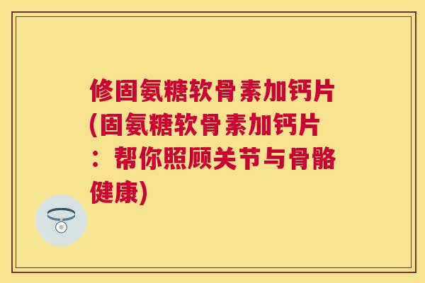 修固氨糖软骨素加钙片(固氨糖软骨素加钙片：帮你照顾关节与骨骼健康)