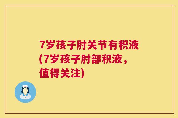 7岁孩子肘关节有积液(7岁孩子肘部积液，值得关注)