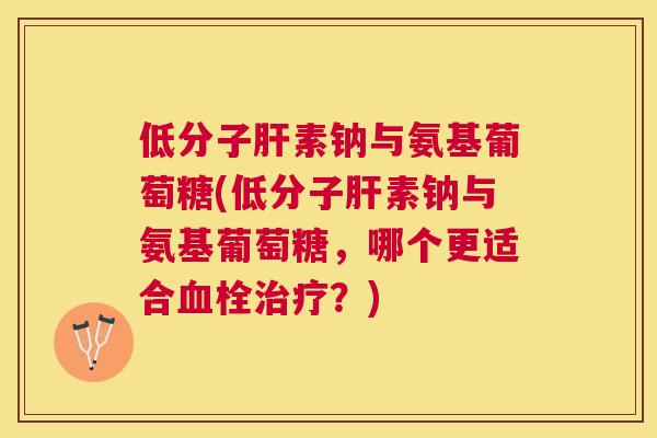 低分子肝素钠与氨基葡萄糖(低分子肝素钠与氨基葡萄糖，哪个更适合血栓治疗？)