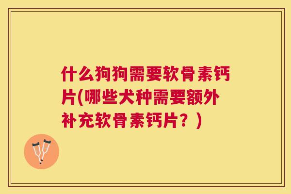 什么狗狗需要软骨素钙片(哪些犬种需要额外补充软骨素钙片？)