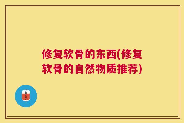 修复软骨的东西(修复软骨的自然物质推荐)