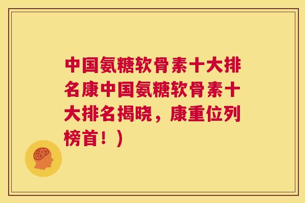 中国氨糖软骨素十大排名康中国氨糖软骨素十大排名揭晓，康重位列榜首！)