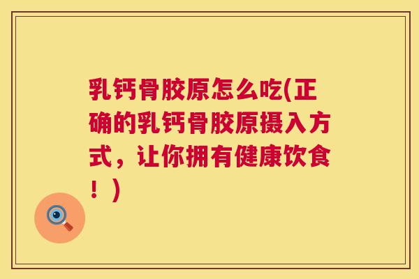乳钙骨胶原怎么吃(正确的乳钙骨胶原摄入方式，让你拥有健康饮食！)