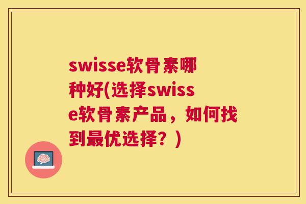 swisse软骨素哪种好(选择swisse软骨素产品，如何找到最优选择？)