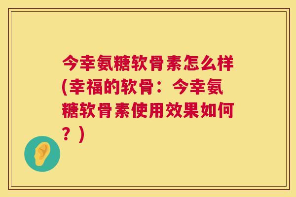 今幸氨糖软骨素怎么样(幸福的软骨：今幸氨糖软骨素使用效果如何？)