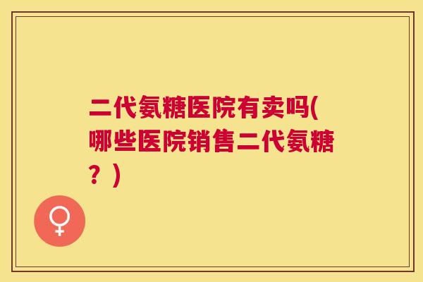 二代氨糖医院有卖吗(哪些医院销售二代氨糖？)