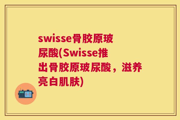 swisse骨胶原玻尿酸(Swisse推出骨胶原玻尿酸，滋养亮白肌肤)