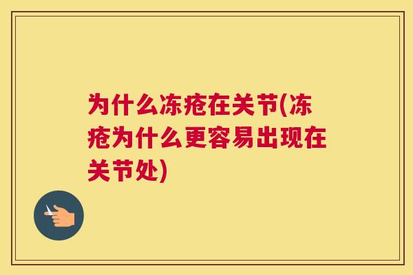 为什么冻疮在关节(冻疮为什么更容易出现在关节处)