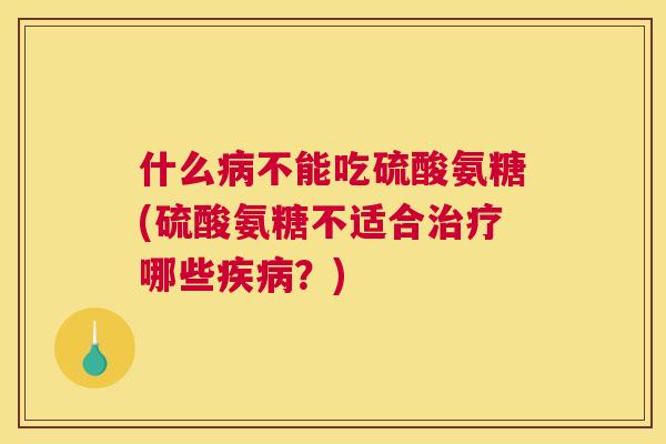什么不能吃硫酸氨糖(硫酸氨糖不适合哪些？)