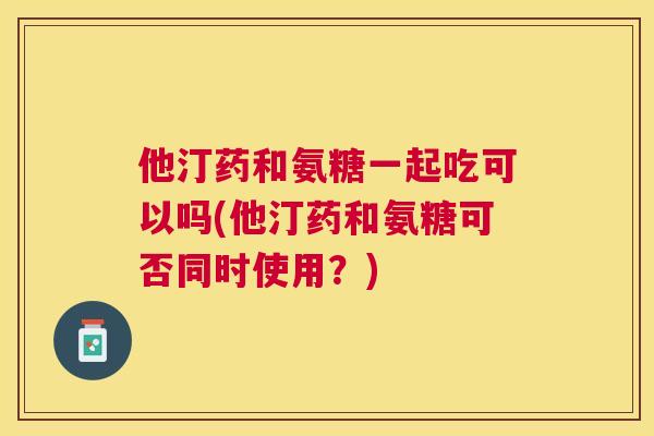 他汀药和氨糖一起吃可以吗(他汀药和氨糖可否同时使用？)