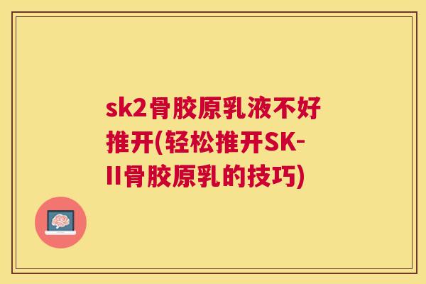 sk2骨胶原乳液不好推开(轻松推开SK-II骨胶原乳的技巧)