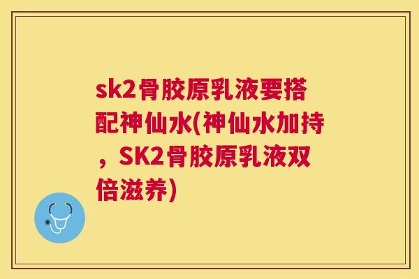 sk2骨胶原乳液要搭配神仙水(神仙水加持，SK2骨胶原乳液双倍滋养)