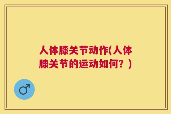 人体膝关节动作(人体膝关节的运动如何？)