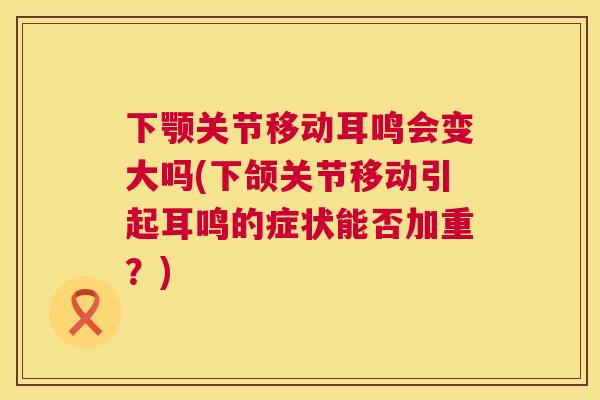 下颚关节移动耳鸣会变大吗(下颌关节移动引起耳鸣的症状能否加重？)
