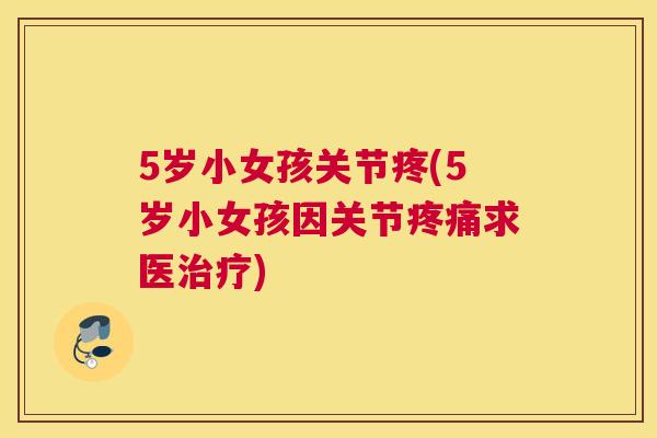 5岁小女孩关节疼(5岁小女孩因关节求医)