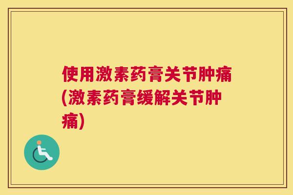 使用激素药膏关节肿痛(激素药膏缓解关节肿痛)