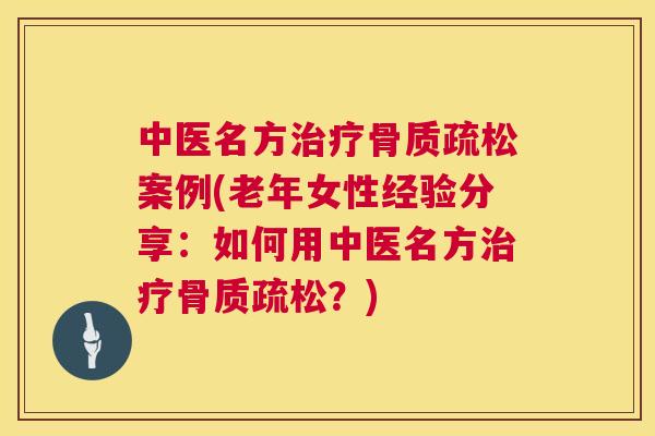中医名方治疗骨质疏松案例(老年女性经验分享:如何用中医名方治疗骨质疏松?)