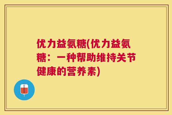 优力益氨糖(优力益氨糖：一种帮助维持关节健康的营养素)