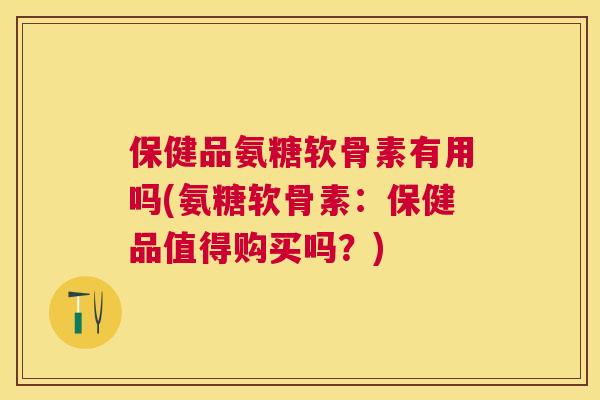 保健品氨糖软骨素有用吗(氨糖软骨素：保健品值得购买吗？)