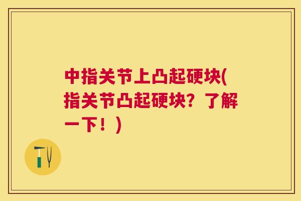 中指关节上凸起硬块(指关节凸起硬块？了解一下！)