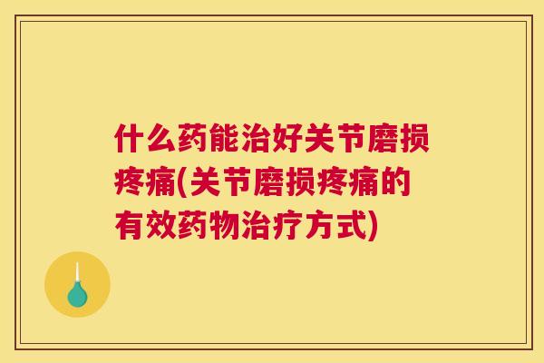 什么药能治好关节磨损疼痛(关节磨损疼痛的有效药物治疗方式)