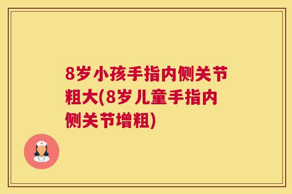 8岁小孩手指内侧关节粗大(8岁儿童手指内侧关节增粗)